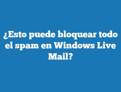 ¿Esto puede bloquear todo el spam en Windows Live Mail?