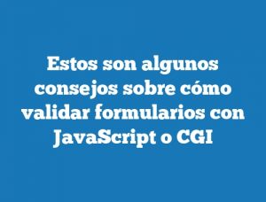 Estos son algunos consejos sobre cómo validar formularios con JavaScript o CGI