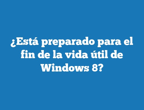¿Está preparado para el fin de la vida útil de Windows 8?