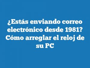 ¿Estás enviando correo electrónico desde 1981? Cómo arreglar el reloj de su PC