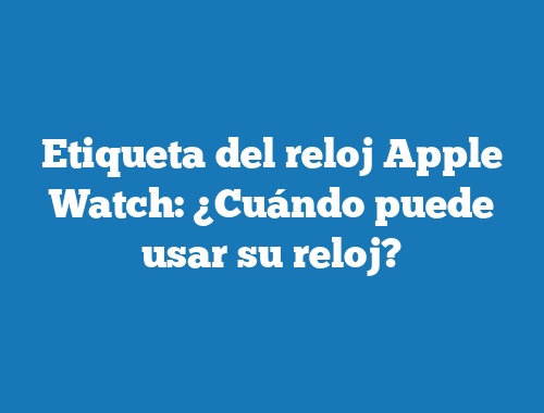 Etiqueta del reloj Apple Watch: ¿Cuándo puede usar su reloj?
