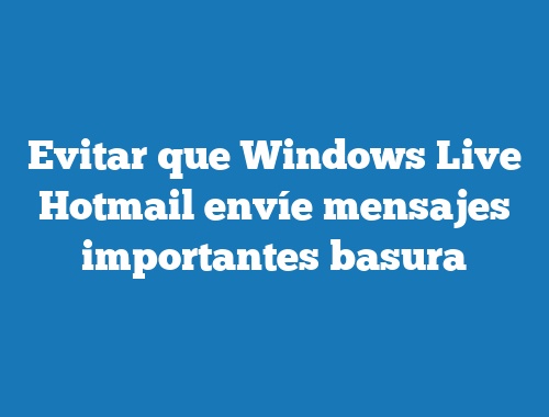 Evitar que Windows Live Hotmail envíe mensajes importantes basura