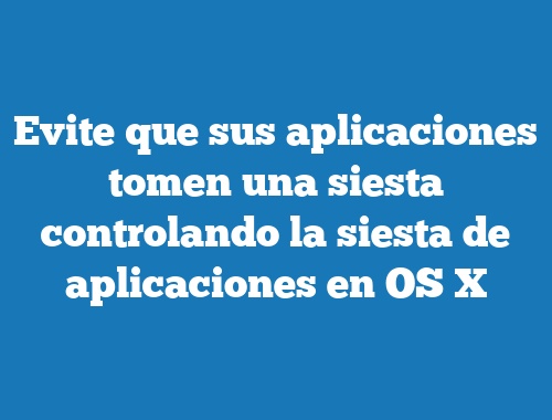 Evite que sus aplicaciones tomen una siesta controlando la siesta de aplicaciones en OS X
