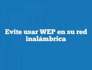 Evite usar WEP en su red inalámbrica