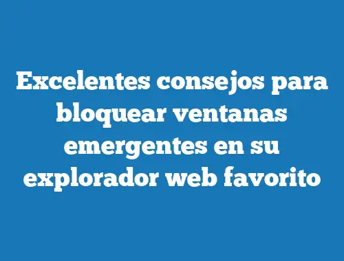 Excelentes consejos para bloquear ventanas emergentes en su explorador web favorito