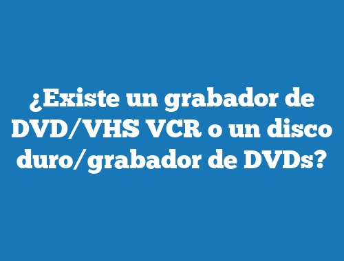 ¿Existe un grabador de DVD/VHS VCR o un disco duro/grabador de DVDs?