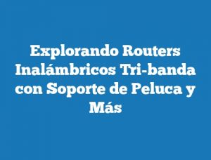 Explorando Routers Inalámbricos Tri-banda con Soporte de Peluca y Más