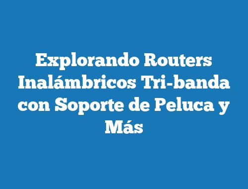Explorando Routers Inalámbricos Tri-banda con Soporte de Peluca y Más