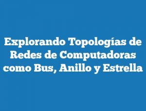 Explorando Topologías de Redes de Computadoras como Bus, Anillo y Estrella