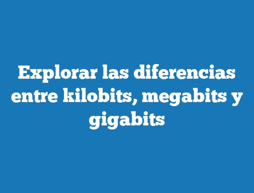 Explorar las diferencias entre kilobits, megabits y gigabits