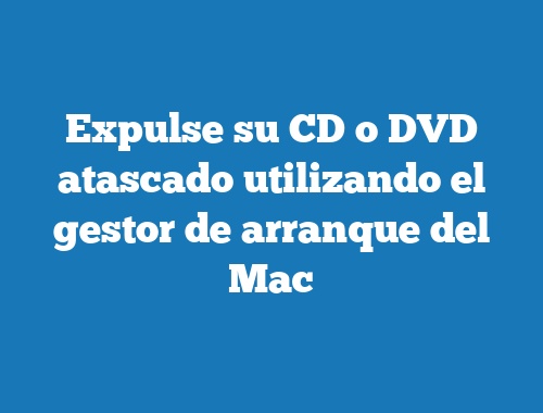 Expulse su CD o DVD atascado utilizando el gestor de arranque del Mac