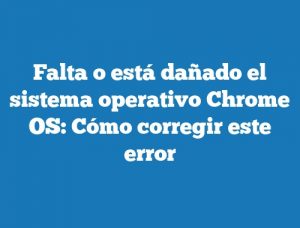 Falta o está dañado el sistema operativo Chrome OS: Cómo corregir este error
