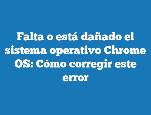 Falta o está dañado el sistema operativo Chrome OS: Cómo corregir este error