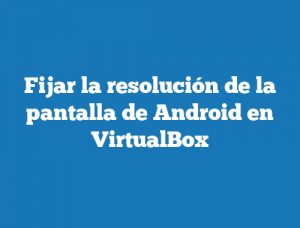 Fijar la resolución de la pantalla de Android en VirtualBox