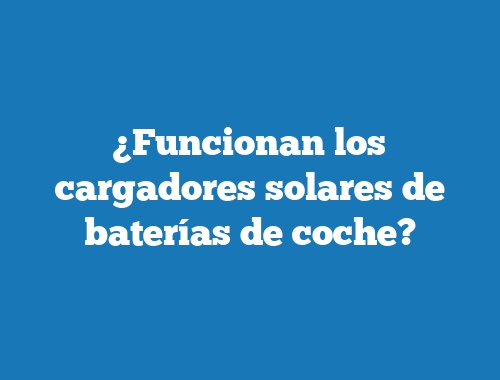 ¿Funcionan los cargadores solares de baterías de coche?