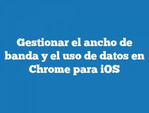 Gestionar el ancho de banda y el uso de datos en Chrome para iOS