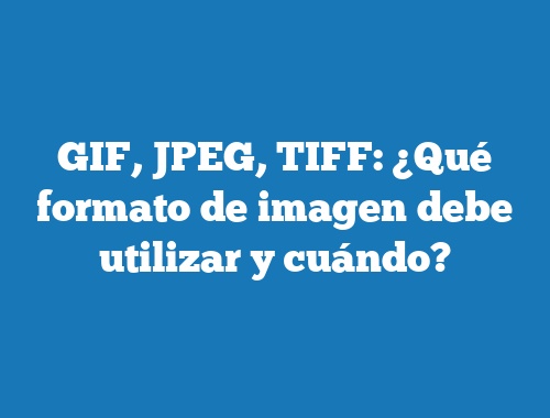 GIF, JPEG, TIFF: ¿Qué formato de imagen debe utilizar y cuándo?