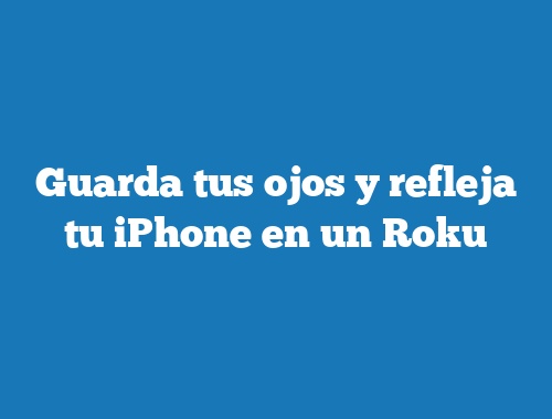 Guarda tus ojos y refleja tu iPhone en un Roku