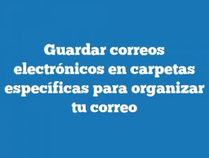 Guardar correos electrónicos en carpetas específicas para organizar tu correo