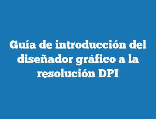 Guía de introducción del diseñador gráfico a la resolución DPI