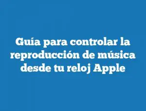 Guía para controlar la reproducción de música desde tu reloj Apple