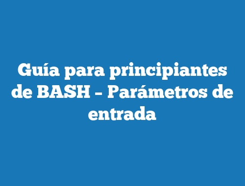 Guía para principiantes de BASH – Parámetros de entrada