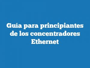 Guía para principiantes de los concentradores Ethernet