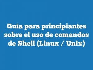 Guía para principiantes sobre el uso de comandos de Shell (Linux / Unix)