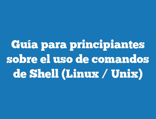 Guía para principiantes sobre el uso de comandos de Shell (Linux / Unix)