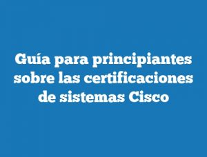 Guía para principiantes sobre las certificaciones de sistemas Cisco