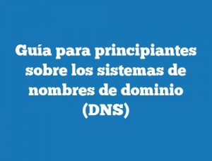 Guía para principiantes sobre los sistemas de nombres de dominio (DNS)
