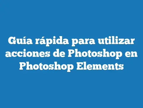 Guía rápida para utilizar acciones de Photoshop en Photoshop Elements