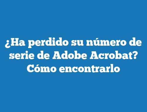 ¿Ha perdido su número de serie de Adobe Acrobat? Cómo encontrarlo