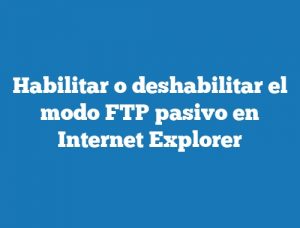 Habilitar o deshabilitar el modo FTP pasivo en Internet Explorer