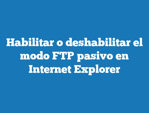 Habilitar o deshabilitar el modo FTP pasivo en Internet Explorer