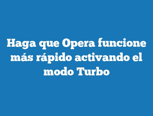 Haga que Opera funcione más rápido activando el modo Turbo
