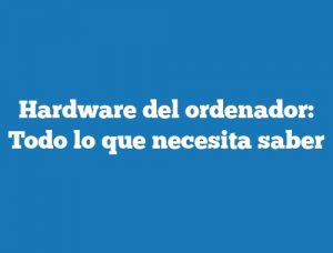 Hardware del ordenador: Todo lo que necesita saber