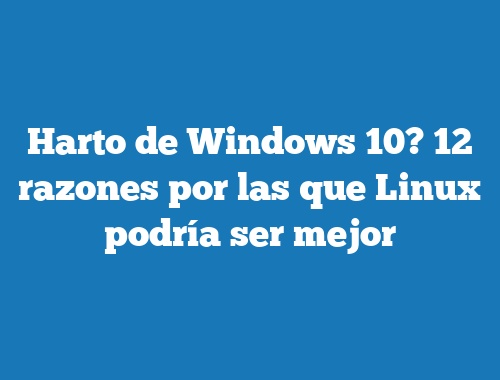 Harto de Windows 10? 12 razones por las que Linux podría ser mejor