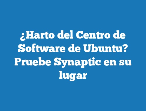 ¿Harto del Centro de Software de Ubuntu? Pruebe Synaptic en su lugar