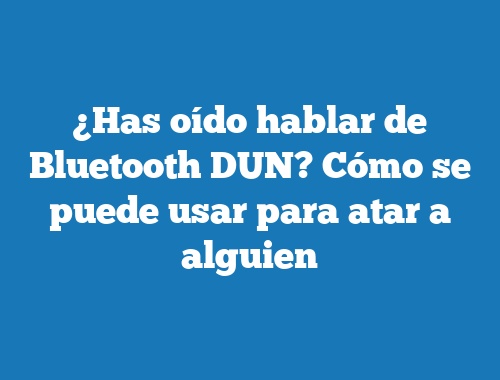 ¿Has oído hablar de Bluetooth DUN? Cómo se puede usar para atar a alguien