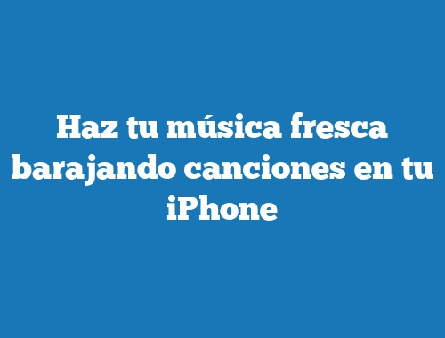 Haz tu música fresca barajando canciones en tu iPhone