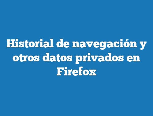 Historial de navegación y otros datos privados en Firefox
