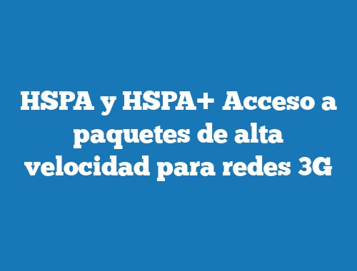 HSPA y HSPA+ Acceso a paquetes de alta velocidad para redes 3G