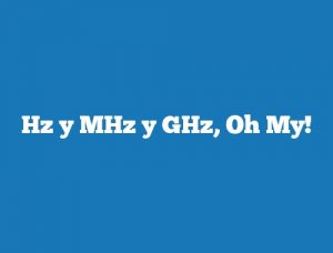 Hz y MHz y GHz, Oh My!