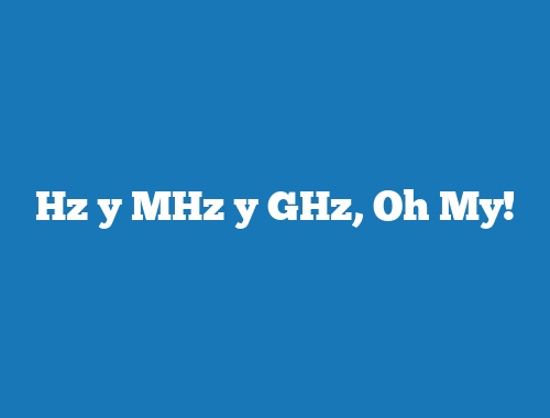 Hz y MHz y GHz, Oh My!