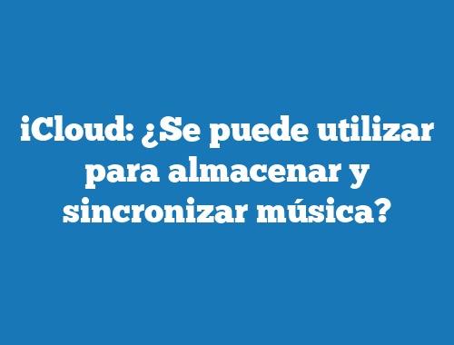 iCloud: ¿Se puede utilizar para almacenar y sincronizar música?