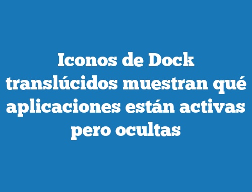 Iconos de Dock translúcidos muestran qué aplicaciones están activas pero ocultas