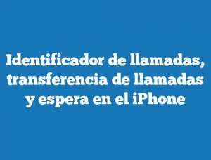 Identificador de llamadas, transferencia de llamadas y espera en el iPhone