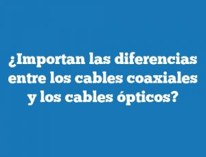 ¿Importan las diferencias entre los cables coaxiales y los cables ópticos?
