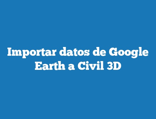 Importar datos de Google Earth a Civil 3D
